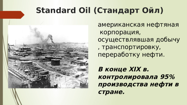 Standard Oil (Стандарт Ойл)  американская нефтяная корпорация, осуществлявшая добычу, транспортировку, переработку нефти. В конце XIX в. контролировала 95% производства нефти в стране. 