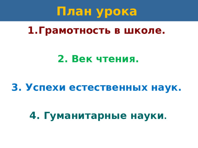 План урока Грамотность в школе.  2. Век чтения.  3. Успехи естественных наук.  4. Гуманитарные науки . 