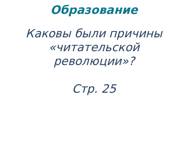 Образование   Каковы были причины «читательской революции»?  Стр. 25  