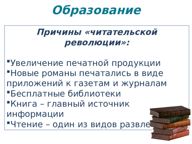 Образование   Причины «читательской революции»:  Увеличение печатной продукции Новые романы печатались в виде приложений к газетам и журналам Бесплатные библиотеки Книга – главный источник информации Чтение – один из видов развлечений 