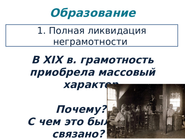 Образование   1. Полная ликвидация неграмотности В XIX в. грамотность приобрела массовый характер.   Почему?  С чем это было  связано? 