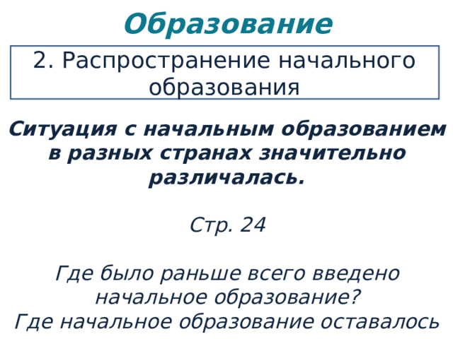 Образование   2. Распространение начального образования Ситуация с начальным образованием в разных странах значительно различалась.  Стр. 24  Где было раньше всего введено начальное образование? Где начальное образование оставалось в руках церкви, что приводило к неграмотности? 