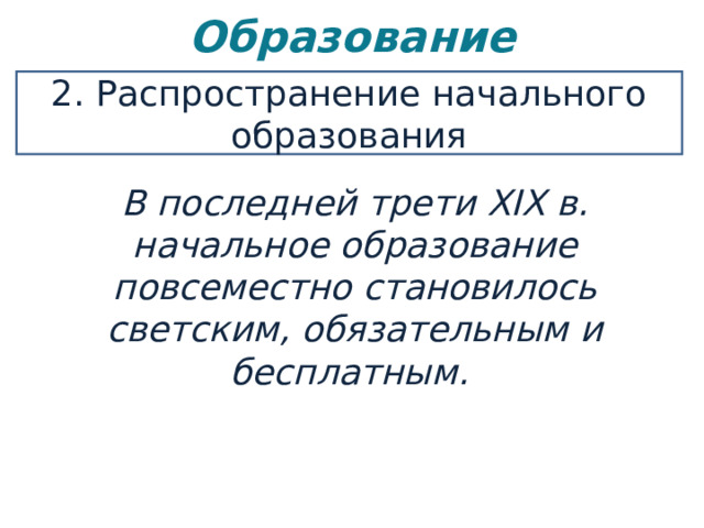 Образование   2. Распространение начального образования В последней трети XIX в. начальное образование повсеместно становилось светским, обязательным и бесплатным. 