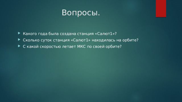  Вопросы. Какого года была создана станция «Салют1»? Сколько суток станция «Салют1» находилась на орбите? С какой скоростью летает МКС по своей орбите? 