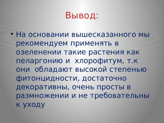 Вывод: На основании вышесказанного мы рекомендуем применять в озеленении такие растения как пеларгонию и хлорофитум, т.к они обладают высокой степенью фитонцидности, достаточно декоративны, очень просты в размножении и не требовательны к уходу 