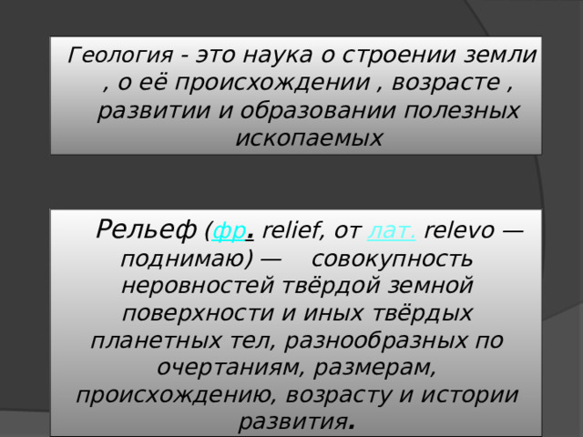  Геология - это наука о строении земли , о её происхождении , возрасте , развитии и образовании полезных ископаемых  Рельеф  ( фр .  relief, от  лат.  relevo — поднимаю) — совокупность неровностей твёрдой земной поверхности и иных твёрдых планетных тел, разнообразных по очертаниям, размерам, происхождению, возрасту и истории развития . 