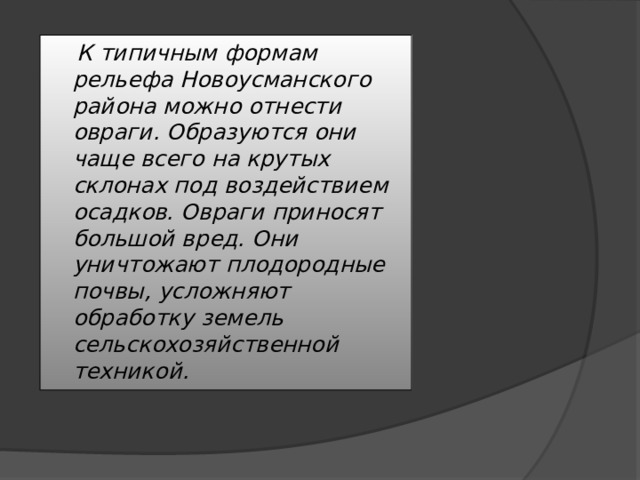  К типичным формам рельефа Новоусманского района можно отнести овраги. Образуются они чаще всего на крутых склонах под воздействием осадков. Овраги приносят большой вред. Они уничтожают плодородные почвы, усложняют обработку земель сельскохозяйственной техникой.   