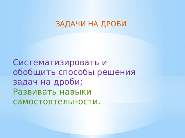 ЗАДАЧИ НА ДРОБИ Систематизировать и обобщить способы решения задач на дроби; Развивать навыки самостоятельности. 