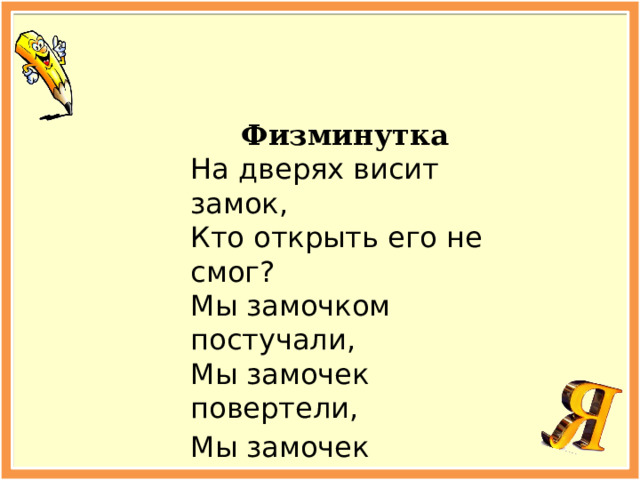 Физминутка На дверях висит замок, Кто открыть его не смог? Мы замочком постучали, Мы замочек повертели, Мы замочек покрутили, И открыли!  
