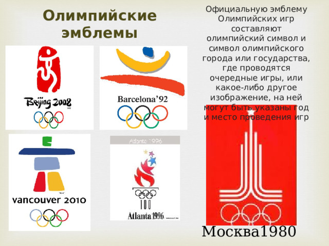 Официальную эмблему Олимпийских игр составляют олимпийский символ и символ олимпийского города или государства, где проводятся очередные игры, или какое-либо другое изображение, на ней могут быть указаны год и место проведения игр Олимпийские эмблемы Москва1980 