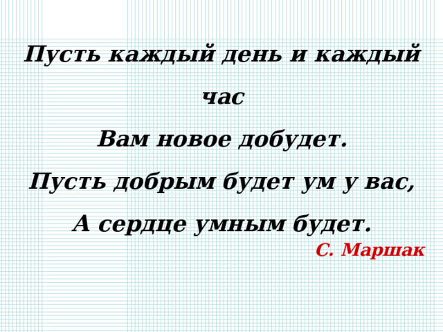 Пусть каждый день и каждый час  Вам новое добудет.  Пусть добрым будет ум у вас,  А сердце умным будет. С. Маршак 