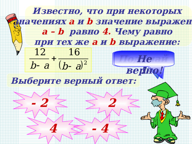 Известно, что при некоторых значениях а и b значение выражения a – b  равно  4 . Чему равно при тех же а и b выражение:  Молодец! Подумай! Подумай! Не верно! Выберите верный ответ: - 2 2 4 - 4 