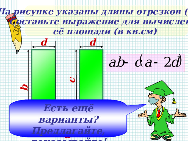 b c На рисунке указаны длины отрезков (в см). Составьте выражение для вычисления её площади (в кв.см) d d  Есть ещё варианты? Предлагайте, доказывайте! a 