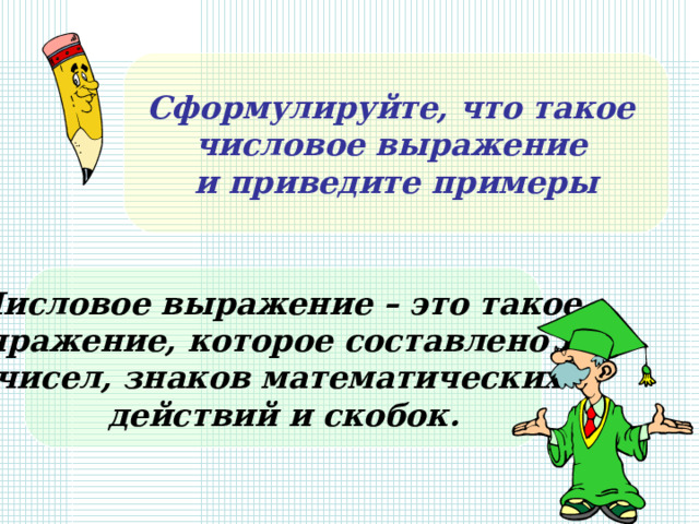 Сформулируйте, что такое числовое выражение и приведите примеры Числовое выражение – это такое выражение, которое составлено из чисел, знаков математических действий и скобок. 