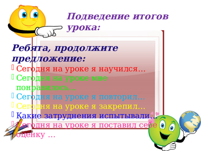 Подведение итогов урока: Ребята, продолжите предложение: Сегодня на уроке я научился… Сегодня на уроке мне понравилось… Сегодня на уроке я повторил… Сегодня на уроке я закрепил… Какие затруднения испытывали… Сегодня на уроке я поставил себе оценку … 