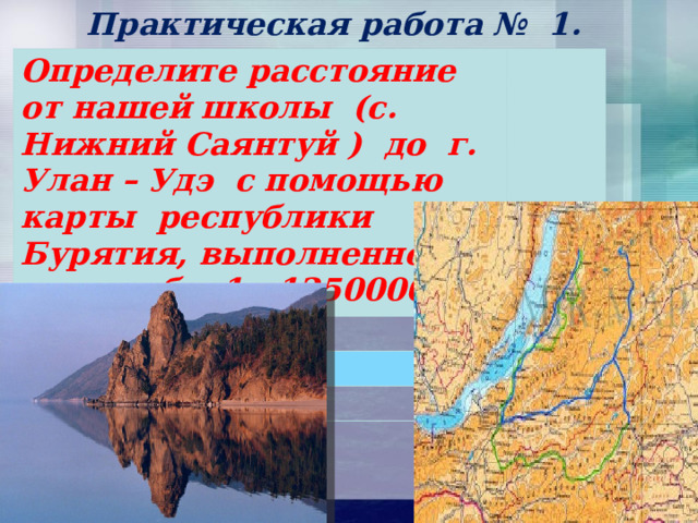 Практическая работа № 1. Определите расстояние от нашей школы (с. Нижний Саянтуй ) до г. Улан – Удэ с помощью карты республики Бурятия, выполненной в масштабе 1 : 1250000. 