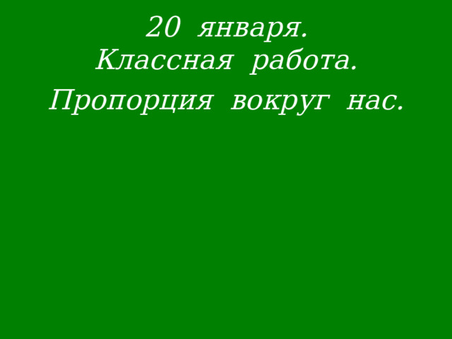  20 января.  Классная работа.   Пропорция вокруг нас. 