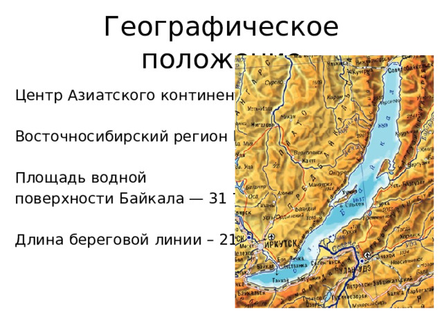 Географическое положение Центр Азиатского континента Восточносибирский регион России Площадь водной поверхности Байкала — 31 722 км² Длина береговой линии – 2100 км 