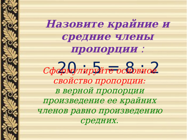 Назовите крайние и средние члены пропорции :  20 : 5 = 8 : 2  Сформулируйте основное свойство пропорции: в верной пропорции произведение ее крайних членов равно произведению средних.  