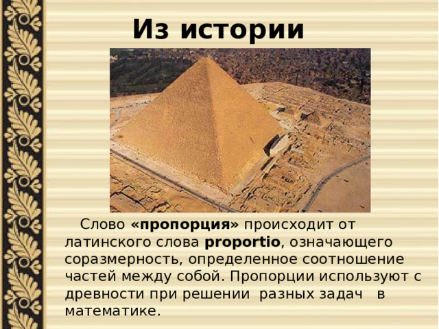 Из истории  Слово «пропорция» происходит от латинского слова proportio , означающего соразмерность, определенное соотношение частей между собой. Пропорции используют с древности при решении разных задач в математике. 