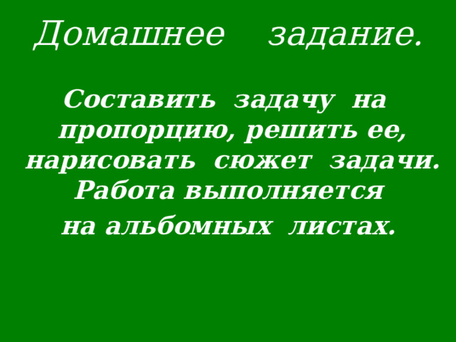  Домашнее задание.    Составить задачу на пропорцию, решить ее, нарисовать сюжет задачи. Работа выполняется на альбомных листах.  