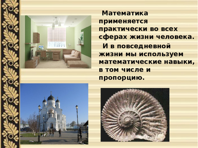  Математика применяется практически во всех сферах жизни человека.  И в повседневной жизни мы используем математические навыки, в том числе и пропорцию. 