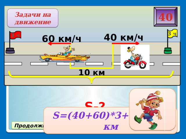 S-? 40 Задачи на движение 3 ч 40 км/ч 3 ч 60 км/ч 10 км S=(40+60)*3+10=310 км ФИНАЛ Продолжить игру
