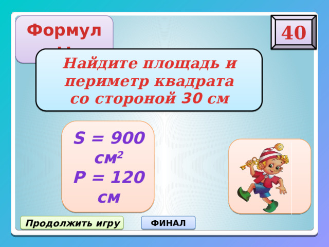 40 Формулы Найдите площадь и  периметр квадрата  со стороной 30 с м S = 900 см 2 Р = 120 см Продолжить игру ФИНАЛ