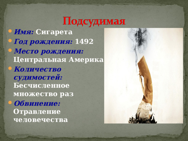 Имя: Сигарета  Год рождения: 1492 Место рождения: Центральная Америка Количество судимостей: Бесчисленное множество раз Обвинение: Отравление человечества 