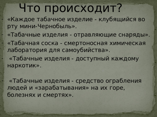 Что происходит? «Каждое табачное изделие - клубящийся во рту мини-Чернобыль». «Табачные изделия - отравляющие снаряды». «Табачная соска - смертоносная химическая лаборатория для самоубийства».  «Табачные изделия - доступный каждому наркотик».    «Табачные изделия - средство ограбления людей и «зарабатывания» на их горе, болезнях и смертях». 22 