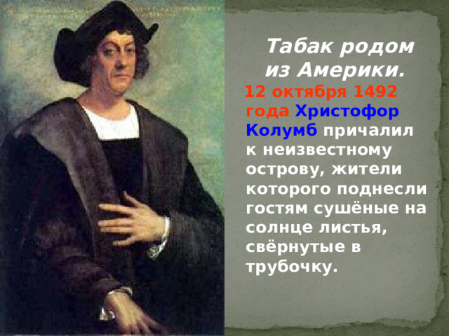  Табак родом из Америки.   12 октября 1492  года  Христофор Колумб причалил к неизвестному острову, жители которого поднесли гостям сушёные на солнце листья, свёрнутые в трубочку.    