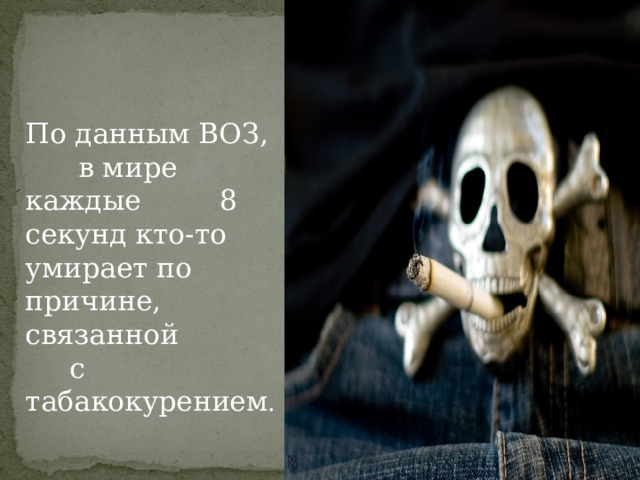  По данным ВОЗ, в мире каждые 8 секунд кто-то умирает по причине, связанной с табакокурением . 