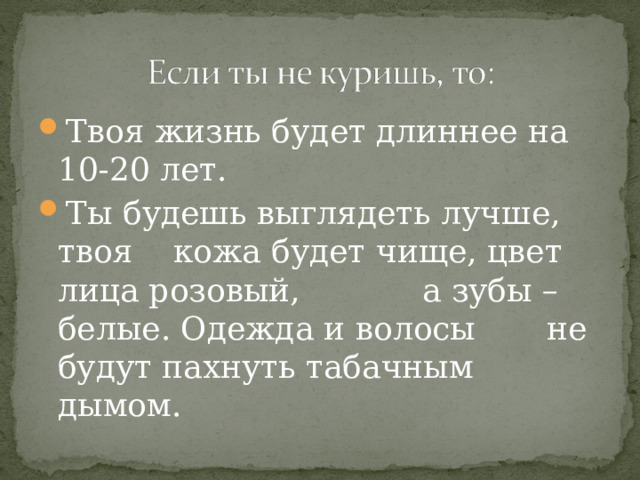 Твоя жизнь будет длиннее на 10-20 лет. Ты будешь выглядеть лучше, твоя кожа будет чище, цвет лица розовый, а зубы – белые. Одежда и волосы не будут пахнуть табачным дымом. 