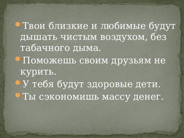 Твои близкие и любимые будут дышать чистым воздухом, без табачного дыма. Поможешь своим друзьям не курить. У тебя будут здоровые дети. Ты сэкономишь массу денег. 