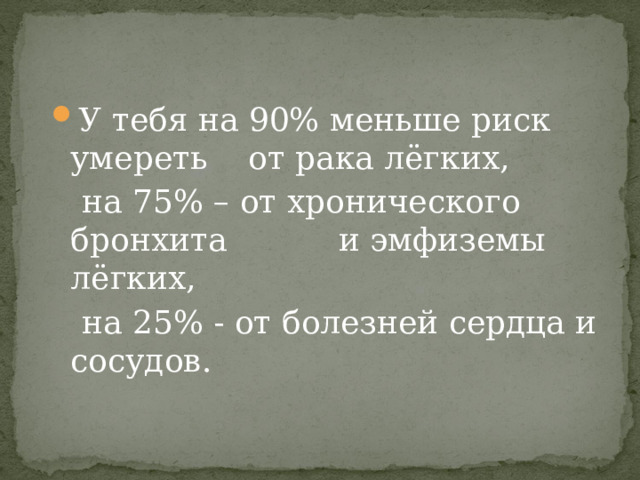 У тебя на 90% меньше риск умереть от рака лёгких,  на 75% – от хронического бронхита и эмфиземы лёгких,  на 25% - от болезней сердца и сосудов. 