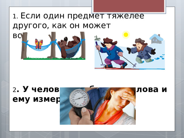 1. Если один предмет тяжелее другого, как он может воздействовать? 2 . У человека заболела голова и ему измерили   