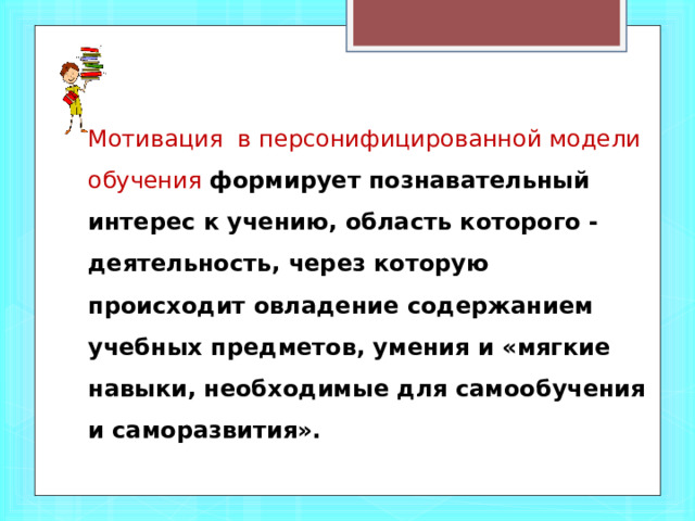 Мотивация в персонифицированной модели обучения формирует познавательный интерес к учению, область которого - деятельность, через которую происходит овладение содержанием учебных предметов, умения и «мягкие навыки, необходимые для самообучения и саморазвития».  