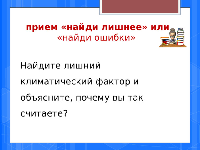 прием  «найди лишнее» или «найди ошибки» Найдите лишний климатический фактор и объясните, почему вы так считаете? 