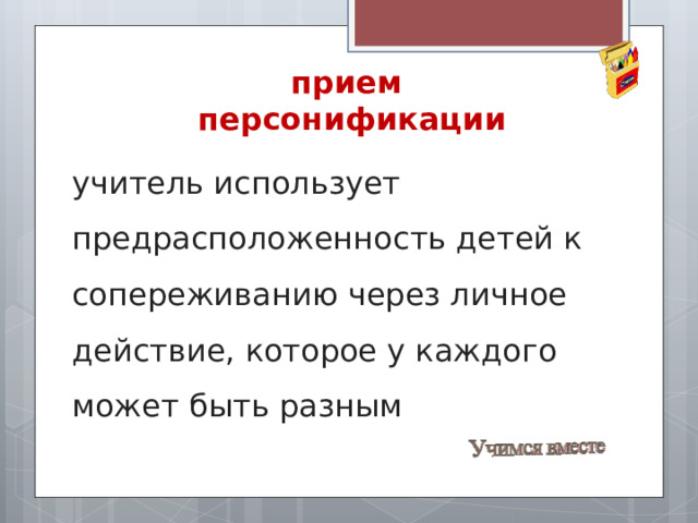 прием  персонификации учитель использует предрасположенность детей к сопереживанию через личное действие, которое у каждого может быть разным 