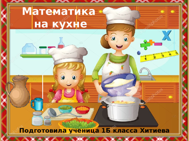 Математика  на кухне Подготовила ученица 1Б класса Хитиева Алия 