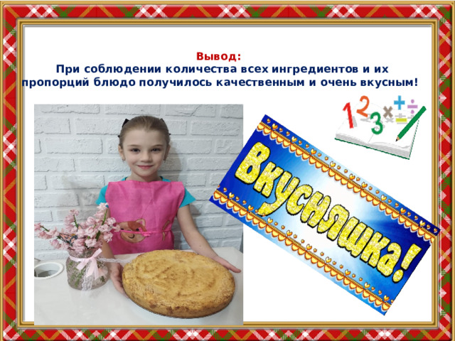 Вывод:  При соблюдении количества всех ингредиентов и их пропорций блюдо получилось качественным и очень вкусным! 