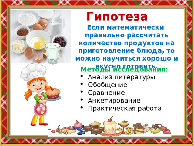 Гипотеза Если математически правильно рассчитать количество продуктов на приготовление блюда, то можно научиться хорошо и вкусно готовить. Методы исследования:  Анализ литературы Обобщение Сравнение Анкетирование Практическая работа 