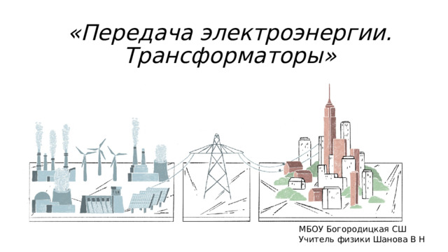 «Передача электроэнергии. Трансформаторы» МБОУ Богородицкая СШ Учитель физики Шанова В Н 