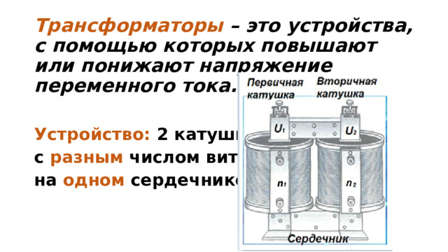 Трансформаторы – это устройства, с помощью которых повышают или понижают напряжение переменного тока.  Устройство: 2 катушки с разным  числом витков на одном  сердечнике.   