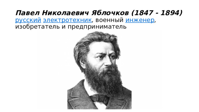 Павел Николаевич Яблочков (1847 - 1894)  русский   электротехник , военный  инженер , изобретатель и предприниматель 
