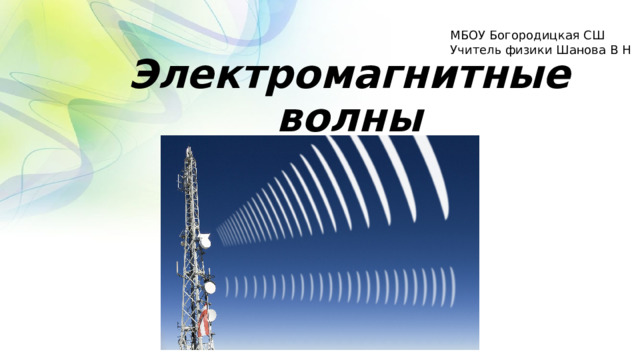 Электромагнитные волны МБОУ Богородицкая СШ Учитель физики Шанова В Н 
