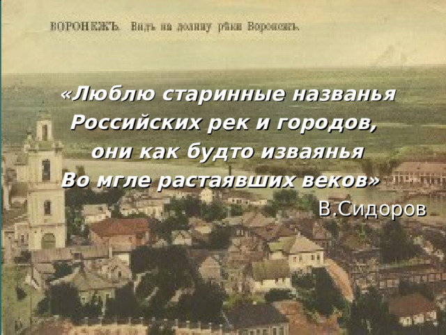  «Люблю старинные названья Российских рек и городов,  они как будто изваянья Во мгле растаявших веков» В.Сидоров 