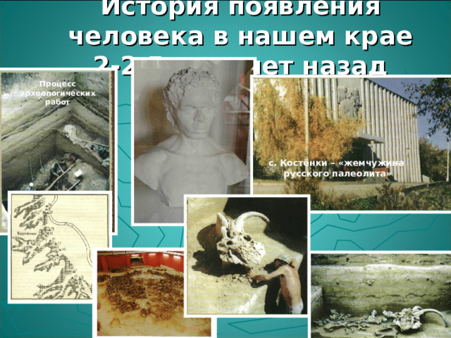 История появления человека в нашем крае  2-2,5 тыс. лет назад Процесс археологических работ с. Костёнки – «жемчужина русского палеолита» 