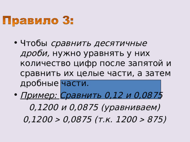 Чтобы сравнить десятичные дроби, нужно уравнять у них количество цифр после запятой и сравнить их целые части, а затем дробные части. Пример: Сравнить 0,12 и 0,0875 0,1200 и 0,0875 (уравниваем) 0,1200  0,0875 (т.к. 1200  875) 
