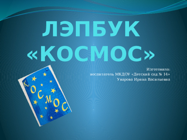 ЛЭПБУК  «КОСМОС» Изготовила: воспитатель МКДОУ «Детский сад № 14» Уварова Ирина Васильевна 